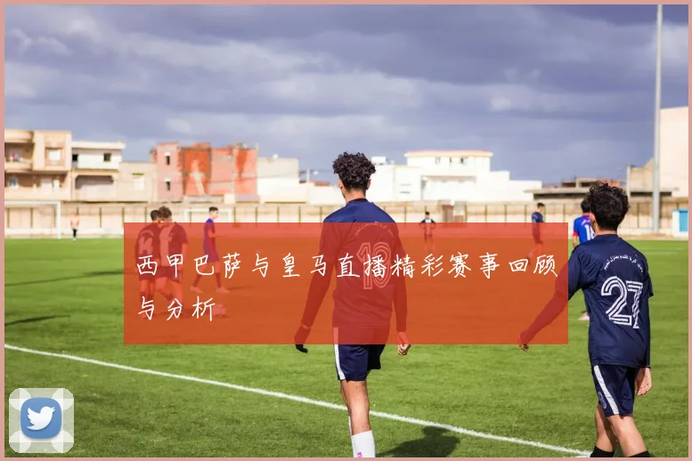 西甲巴萨与皇马直播精彩赛事回顾与分析