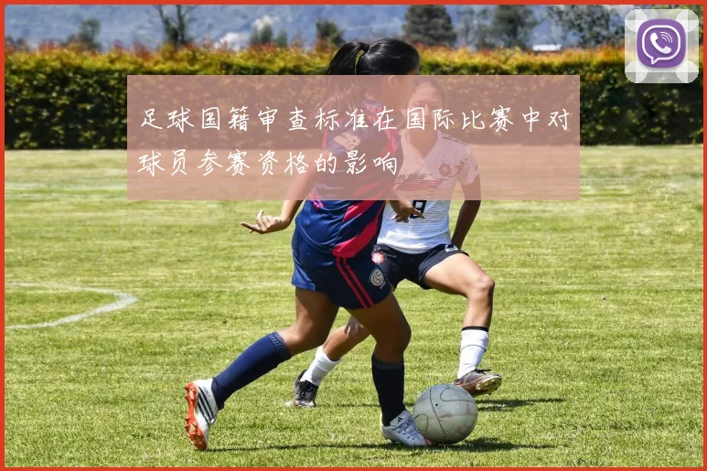 足球国籍审查标准在国际比赛中对球员参赛资格的影响