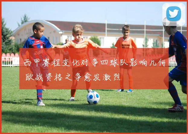 西甲赛程变化对争四球队影响几何 欧战资格之争愈发激烈