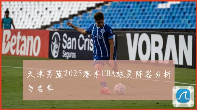 天津男篮2025赛季CBA球员阵容分析与名单