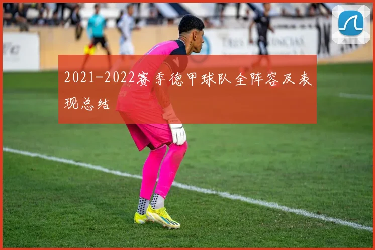 2021-2022赛季德甲球队全阵容及表现总结