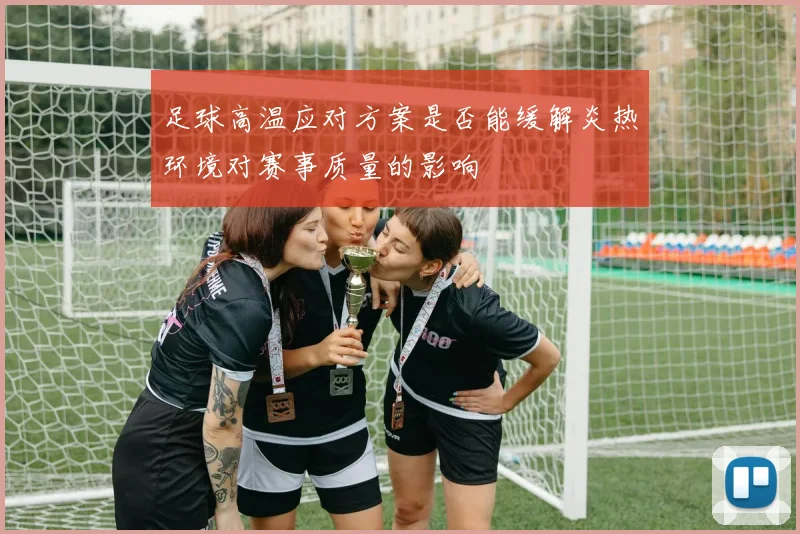 足球高温应对方案是否能缓解炎热环境对赛事质量的影响