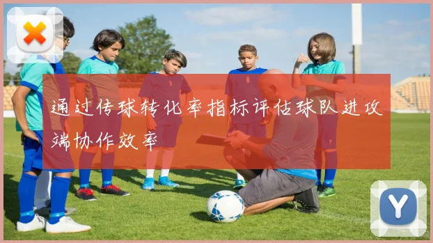 通过传球转化率指标评估球队进攻端协作效率
