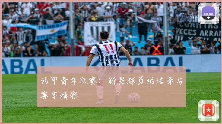 西甲青年联赛：新星球员的培养与赛季精彩