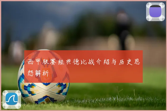 西甲联赛经典德比战介绍与历史恩怨解析