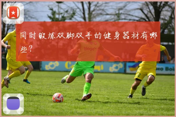 同时锻炼双脚双手的健身器材有哪些？