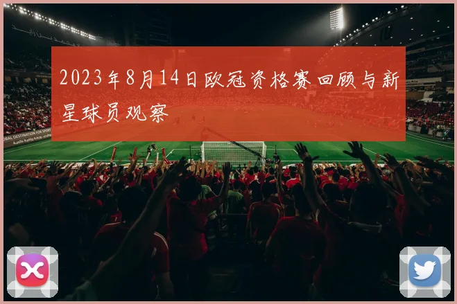 2023年8月14日欧冠资格赛回顾与新星球员观察