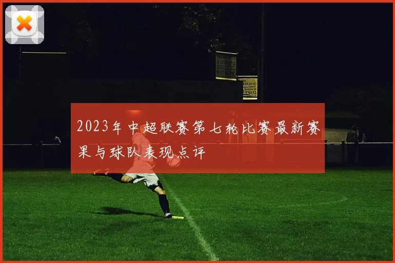 2023年中超联赛第七轮比赛最新赛果与球队表现点评