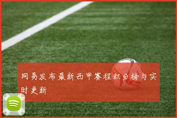 网易发布最新西甲赛程积分榜与实时更新