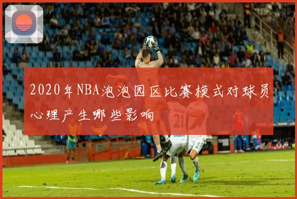 2020年NBA泡泡园区比赛模式对球员心理产生哪些影响