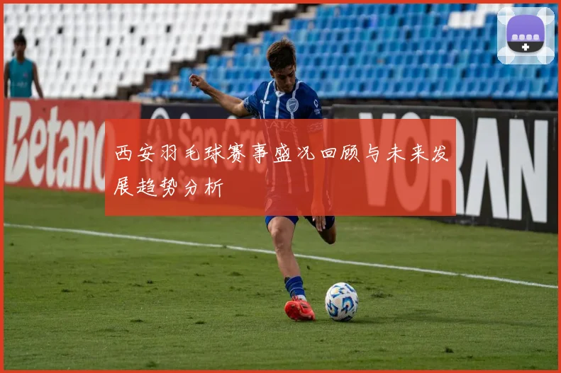 西安羽毛球赛事盛况回顾与未来发展趋势分析