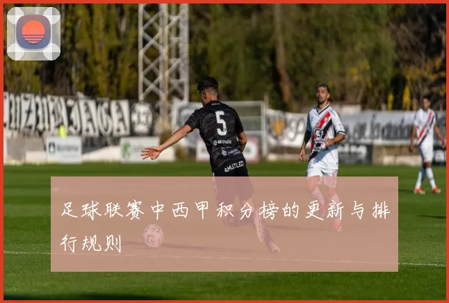 足球联赛中西甲积分榜的更新与排行规则